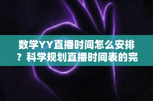 数学YY直播时间怎么安排?科学规划直播时间表的完整指南与实用技巧 数学YY直播时间怎么安排?科学规划直播时间表的完整指南与实用技巧