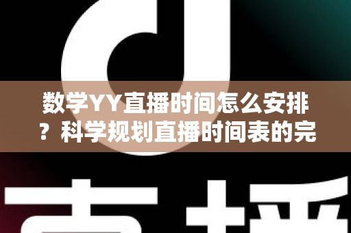 数学YY直播时间怎么安排？科学规划直播时间表的完整指南与实用技巧