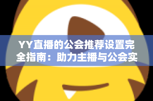 YY直播的公会推荐设置完全指南：助力主播与公会实现流量增长的实用攻略