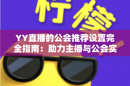 YY直播的公会推荐设置完全指南：助力主播与公会实现流量增长的实用攻略