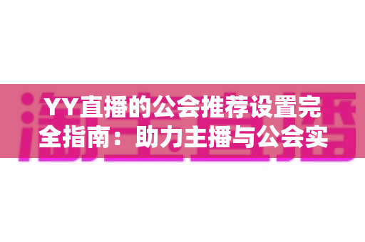 YY直播的公会推荐设置完全指南：助力主播与公会实现流量增长的实用攻略