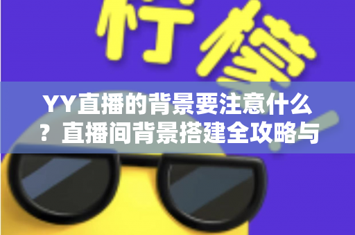 YY直播的背景要注意什么?直播间背景搭建全攻略与避坑指南 YY直播的背景要注意什么?直播间背景搭建全攻略与避坑指南