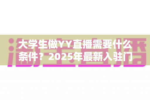 大学生做YY直播需要什么条件？2025年最新入驻门槛、设备清单与起号攻略全解析