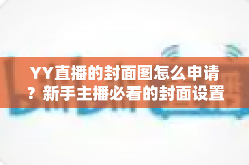 YY直播的封面图怎么申请？新手主播必看的封面设置与审核全攻略