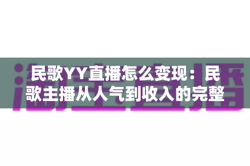 民歌YY直播怎么变现：民歌主播从人气到收入的完整变现攻略指南