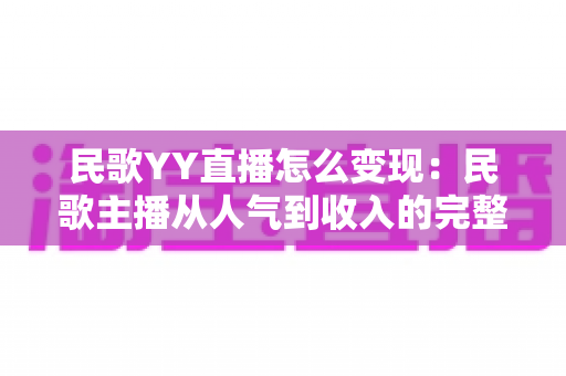 民歌YY直播怎么变现：民歌主播从人气到收入的完整变现攻略指南
