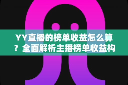 YY直播的榜单收益怎么算?全面解析主播榜单收益构成、分成比例与提升技巧 YY直播的榜单收益怎么算?全面解析主播榜单收益构成、分成比例与提升技巧