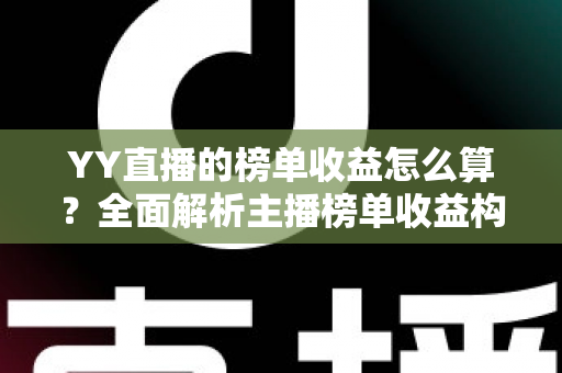 YY直播的榜单收益怎么算?全面解析主播榜单收益构成、分成比例与提升技巧 YY直播的榜单收益怎么算?全面解析主播榜单收益构成、分成比例与提升技巧