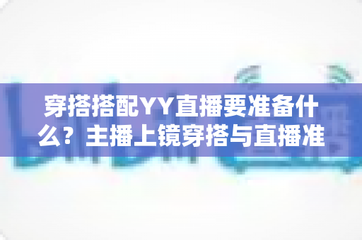 穿搭搭配YY直播要准备什么？主播上镜穿搭与直播准备全攻略指南