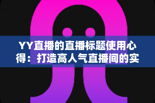 YY直播的直播标题使用心得:打造高人气直播间的实战指南 YY直播的直播标题使用心得:打造高人气直播间的实战指南