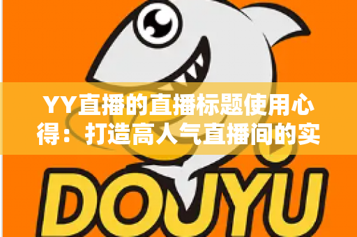 YY直播的直播标题使用心得：打造高人气直播间的实战指南