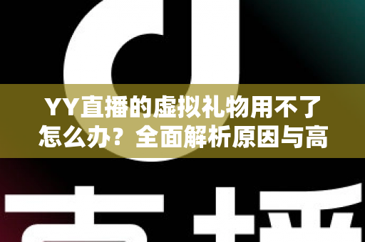 YY直播的虚拟礼物用不了怎么办？全面解析原因与高效解决方法