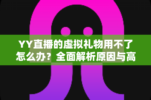 YY直播的虚拟礼物用不了怎么办？全面解析原因与高效解决方法