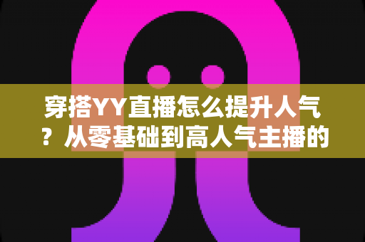 穿搭YY直播怎么提升人气?从零基础到高人气主播的完整实战指南 穿搭YY直播怎么提升人气?从零基础到高人气主播的完整实战指南