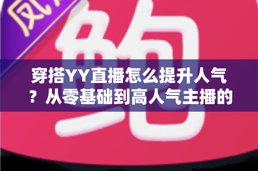 穿搭YY直播怎么提升人气？从零基础到高人气主播的完整实战指南