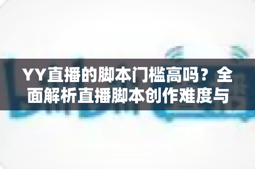 YY直播的脚本门槛高吗？全面解析直播脚本创作难度与新手入门实操指南