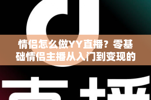 情侣怎么做YY直播?零基础情侣主播从入门到变现的全攻略 情侣怎么做YY直播?零基础情侣主播从入门到变现的全攻略