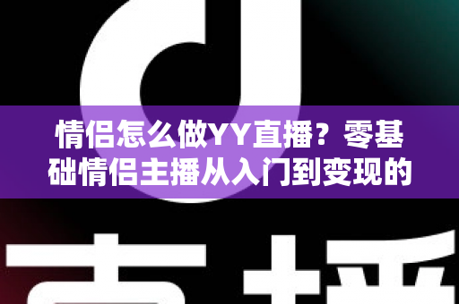 情侣怎么做YY直播？零基础情侣主播从入门到变现的全攻略