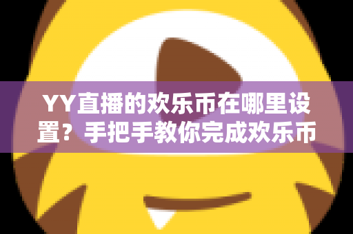 YY直播的欢乐币在哪里设置？手把手教你完成欢乐币设置与管理的完整指南