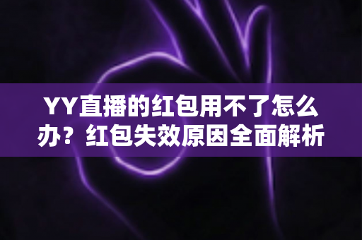 YY直播的红包用不了怎么办?红包失效原因全面解析与实用解决方案指南 YY直播的红包用不了怎么办?红包失效原因全面解析与实用解决方案指南