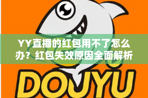 YY直播的红包用不了怎么办?红包失效原因全面解析与实用解决方案指南 YY直播的红包用不了怎么办?红包失效原因全面解析与实用解决方案指南