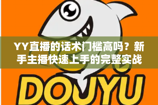 YY直播的话术门槛高吗？新手主播快速上手的完整实战指南