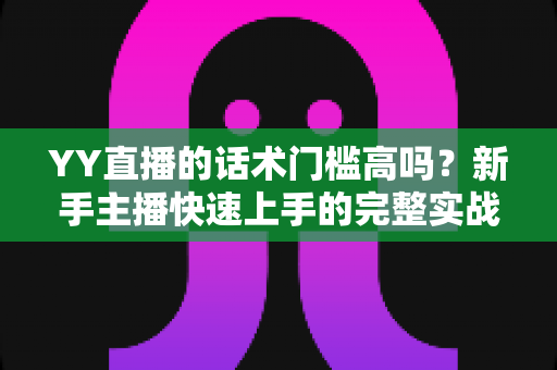 YY直播的话术门槛高吗？新手主播快速上手的完整实战指南