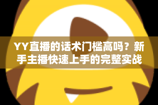 YY直播的话术门槛高吗？新手主播快速上手的完整实战指南