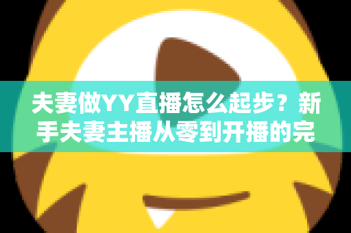 夫妻做YY直播怎么起步?新手夫妻主播从零到开播的完整指南 夫妻做YY直播怎么起步?新手夫妻主播从零到开播的完整指南
