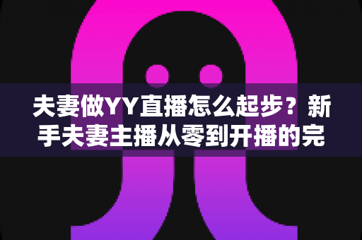夫妻做YY直播怎么起步?新手夫妻主播从零到开播的完整指南 夫妻做YY直播怎么起步?新手夫妻主播从零到开播的完整指南
