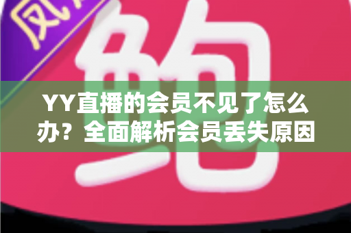 YY直播的会员不见了怎么办？全面解析会员丢失原因与恢复方法指南