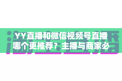 YY直播和微信视频号直播哪个更推荐?主播与商家必看的深度对比指南 YY直播和微信视频号直播哪个更推荐?主播与商家必看的深度对比指南