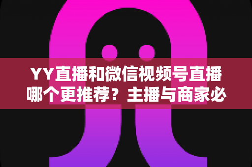 YY直播和微信视频号直播哪个更推荐?主播与商家必看的深度对比指南 YY直播和微信视频号直播哪个更推荐?主播与商家必看的深度对比指南