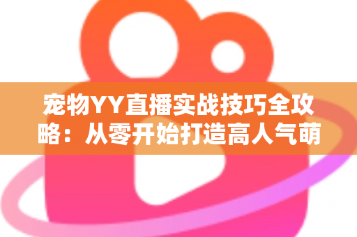 宠物YY直播实战技巧全攻略：从零开始打造高人气萌宠直播间的必备指南