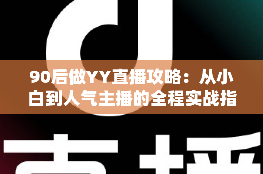 90后做YY直播攻略:从小白到人气主播的全程实战指南 90后做YY直播攻略:从小白到人气主播的全程实战指南