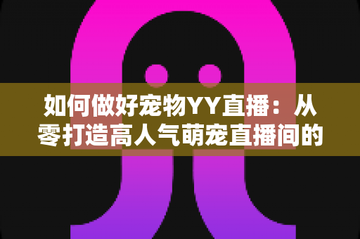 如何做好宠物YY直播：从零打造高人气萌宠直播间的实战指南