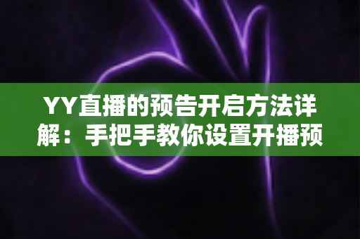 YY直播的预告开启方法详解:手把手教你设置开播预告,提前锁定流量、轻松提升直播间人气 YY直播的预告开启方法详解:手把手教你设置开播预告,提前锁定流量、轻松提升直播间人气