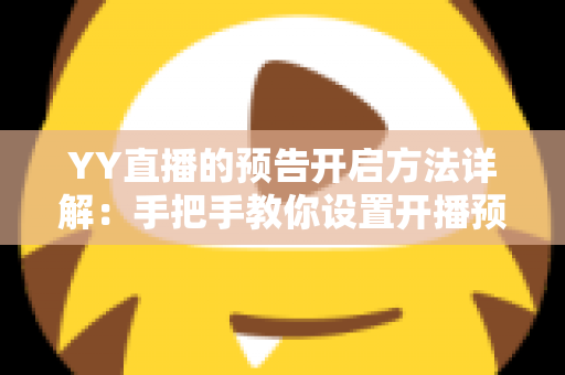 YY直播的预告开启方法详解:手把手教你设置开播预告,提前锁定流量、轻松提升直播间人气 YY直播的预告开启方法详解:手把手教你设置开播预告,提前锁定流量、轻松提升直播间人气