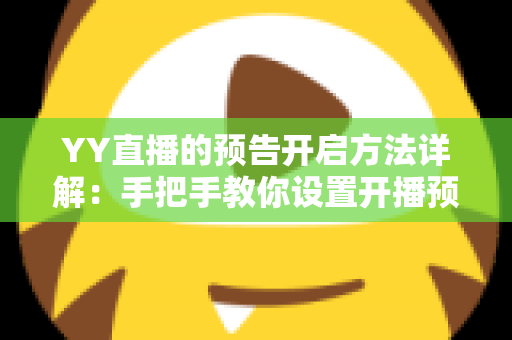 YY直播的预告开启方法详解:手把手教你设置开播预告,提前锁定流量、轻松提升直播间人气 YY直播的预告开启方法详解:手把手教你设置开播预告,提前锁定流量、轻松提升直播间人气
