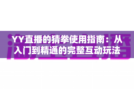 YY直播的猜拳使用指南：从入门到精通的完整互动玩法教程与实战技巧全解析