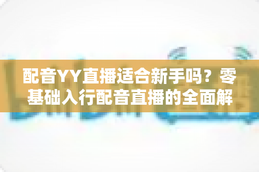 配音YY直播适合新手吗？零基础入行配音直播的全面解析与实用指南