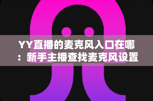 YY直播的麦克风入口在哪:新手主播查找麦克风设置的完整指南 YY直播的麦克风入口在哪:新手主播查找麦克风设置的完整指南