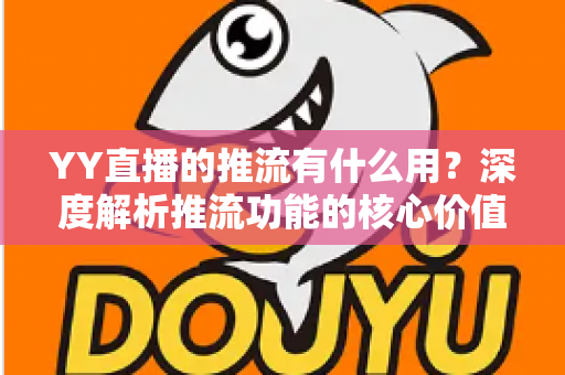 YY直播的推流有什么用？深度解析推流功能的核心价值与实战指南