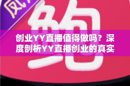 创业YY直播值得做吗？深度剖析YY直播创业的真实价值与前景