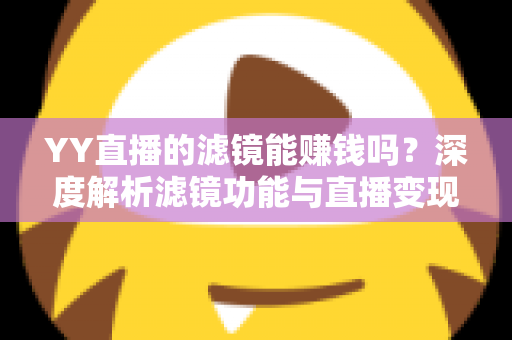 YY直播的滤镜能赚钱吗？深度解析滤镜功能与直播变现的真相