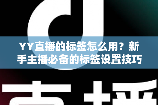 YY直播的标签怎么用？新手主播必备的标签设置技巧与实战运营指南