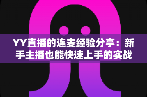 YY直播的连麦经验分享:新手主播也能快速上手的实战技巧全攻略 YY直播的连麦经验分享:新手主播也能快速上手的实战技巧全攻略
