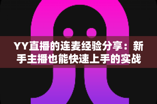 YY直播的连麦经验分享：新手主播也能快速上手的实战技巧全攻略
