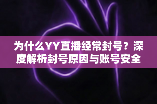 为什么YY直播经常封号？深度解析封号原因与账号安全防护全指南