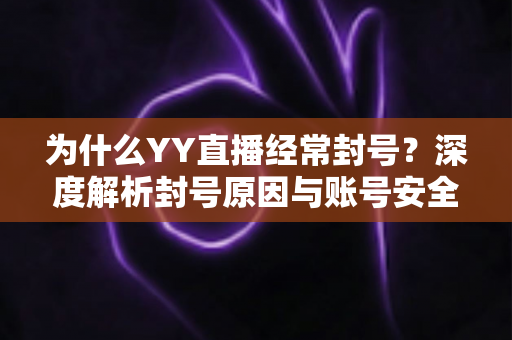 为什么YY直播经常封号？深度解析封号原因与账号安全防护全指南